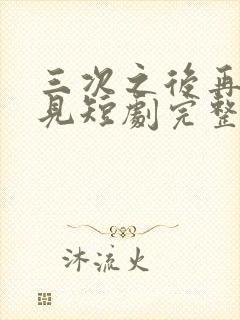 三次之后再也不见短剧完整版免费观看