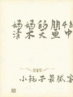 妈妈的朋4线观清木天鱼中文