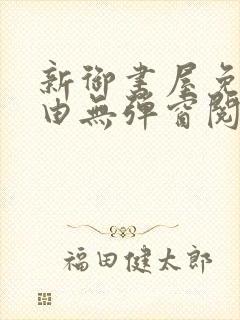 新御书屋免费自由无弹窗阅读