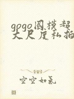 gogo国模超大尺度私拍