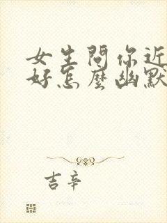 女生问你近来可好怎么幽默回复