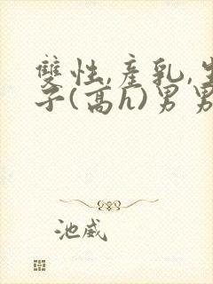 双性,产乳,生子(高h)男男封面