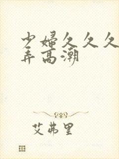 少妇久久久久被弄高潮