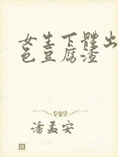 女生下体出现白色豆腐渣