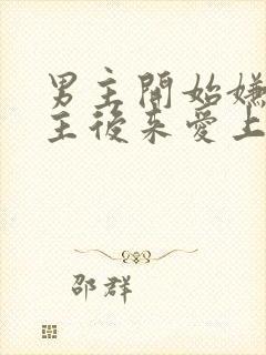 男主开始嫌弃女主后来爱上的古言