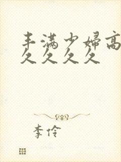 丰满少妇高潮久久久久久