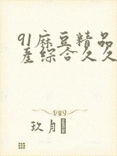 91麻豆精品国产综合久久久_亚洲综合久