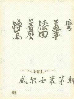 蹲着膝盖弯曲疼怎么回事