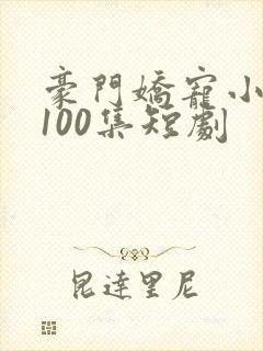 豪门娇宠小甜妻100集短剧