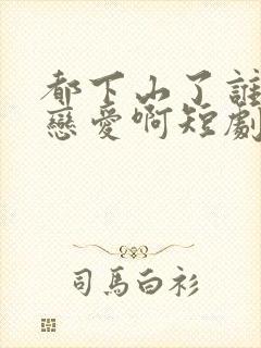 都下山了谁还谈恋爱啊短剧