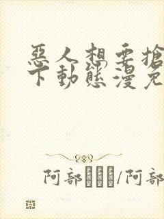 恶人想要抢救一下动态漫免费完整版