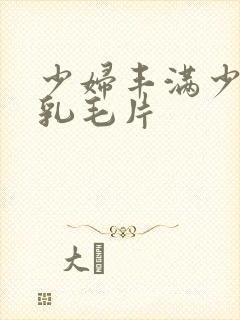 少妇丰满少妇大乳毛片