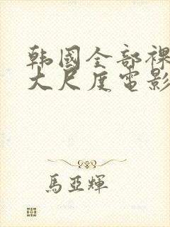 韩国全部裸露的大尺度电影