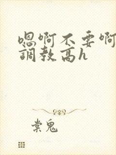 嗯啊不要啊啊啊调教高h