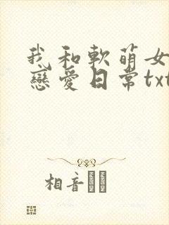 我和软萌女友的恋爱日常txt下载全本