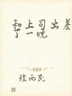 和上司出差被躁了一晚