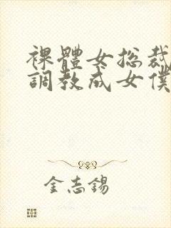 裸体女总裁屈辱调教成女仆小说