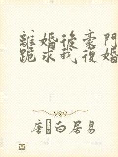 离婚后豪门前夫跪求我复婚全文免费阅读