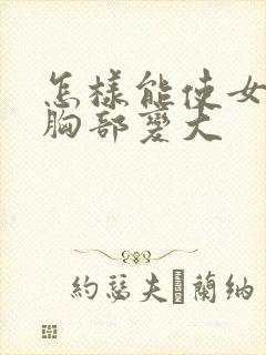 怎样能使女人的胸部变大