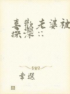 喜欢老婆被别人操滦∷