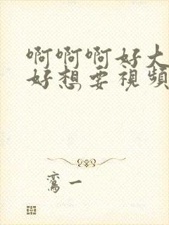 啊啊啊好大好爽好想要视频在线观看