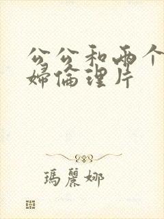 公公和两个儿媳妇伦理片