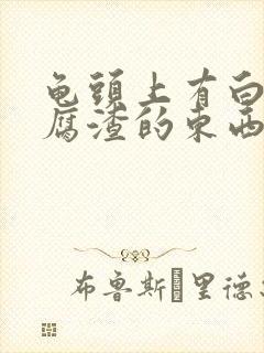 龟头上有白色豆腐渣的东西是怎么回事