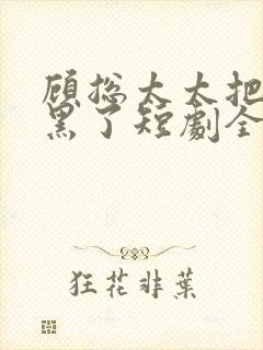 顾总太太把你拉黑了短剧全集