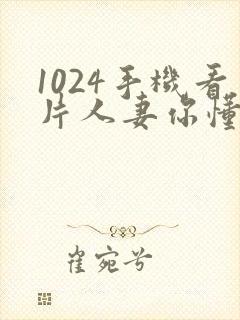 1024手机看片人妻你懂的