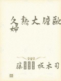 久热大胆欧美熟妇