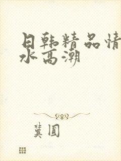 日韩精品情欲喷水高潮