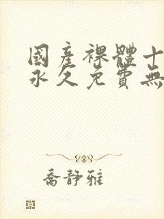 国产裸体十八禁永久免费无遮挡