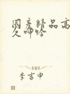 国产精品高潮久久呻吟