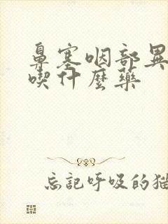 鼻塞咽部异物感吃什么药封面