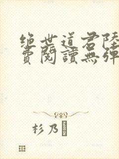 绝世道君陆羽免费阅读无弹窗