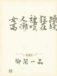 女人被狂躁c到高潮喷在线