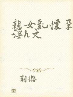 亲女乱怀孕大全淫h文封面