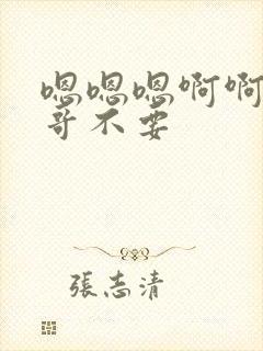 嗯嗯嗯啊啊啊哥哥不要