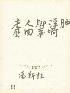 老人脚浮肿是怎么回事啊