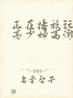 正在播放玩弄漂亮少妇高潮