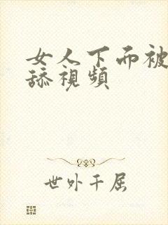 女人下面被男人舔视频