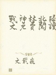 战神林北归来全文免费阅读