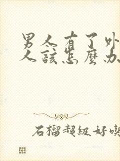 男人有了外遇女人该怎么办怎样去挽回