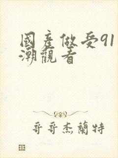 国产做受91高潮观看