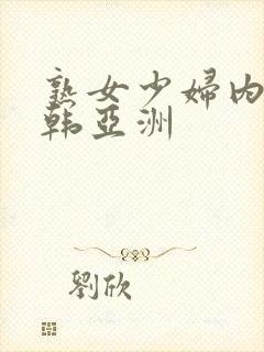 熟女少妇内射日韩亚洲