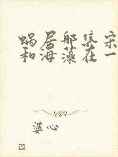 蜗居哪集宋思明和海藻在一起了