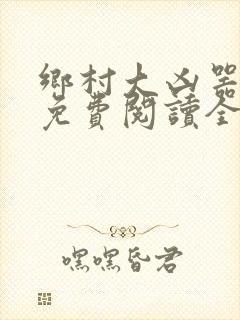 乡村大凶器龙根免费阅读全文最新章