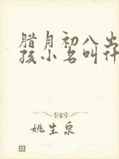 腊月初八出生男孩小名叫什么