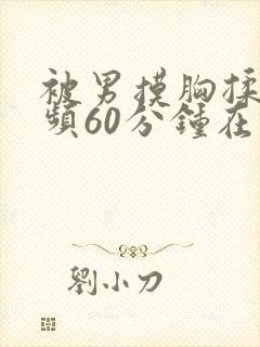 被男摸胸揉乳视频60分钟在线观看