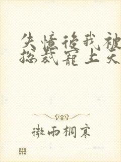 失忆后我被豪门总裁宠上天 短剧